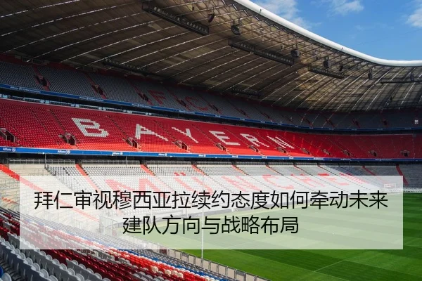 拜仁审视穆西亚拉续约态度如何牵动未来建队方向与战略布局