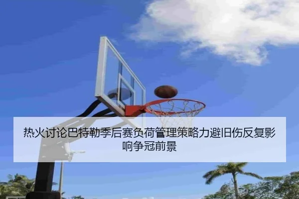 热火讨论巴特勒季后赛负荷管理策略力避旧伤反复影响争冠前景